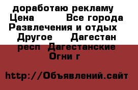 доработаю рекламу › Цена ­ --- - Все города Развлечения и отдых » Другое   . Дагестан респ.,Дагестанские Огни г.